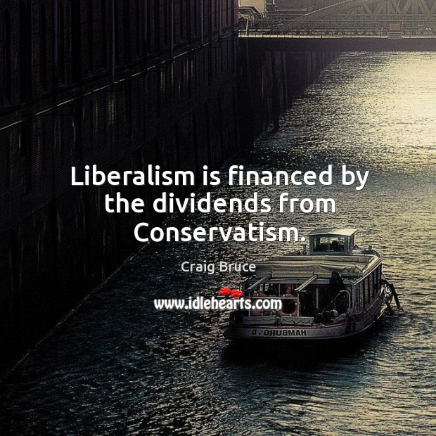 Liberalism is financed by the dividends from conservatism. Craig Bruce Picture Quote