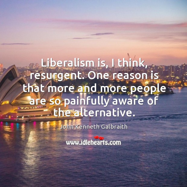 Liberalism is, I think, resurgent. One reason is that more and more people are so painfully aware of the alternative. John Kenneth Galbraith Picture Quote
