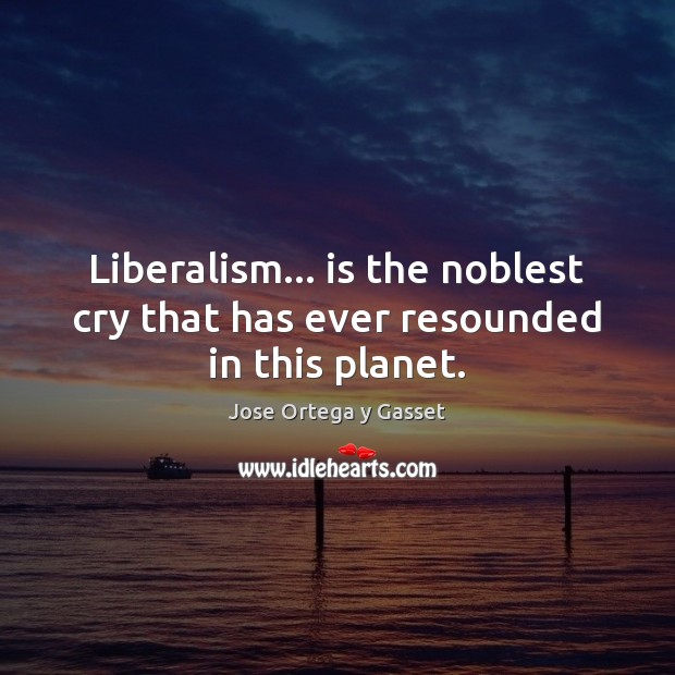Liberalism… is the noblest cry that has ever resounded in this planet. Jose Ortega y Gasset Picture Quote