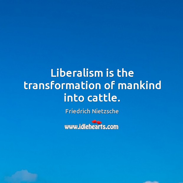 Liberalism is the transformation of mankind into cattle. Image