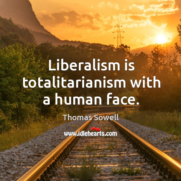 Liberalism is totalitarianism with a human face. Image