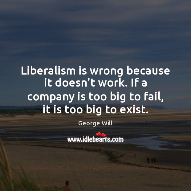 Liberalism is wrong because it doesn’t work. If a company is too George Will Picture Quote