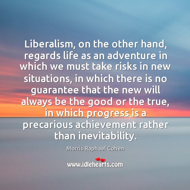 Liberalism, on the other hand, regards life as an adventure in which we must take risks in new situations Morris Raphael Cohen Picture Quote