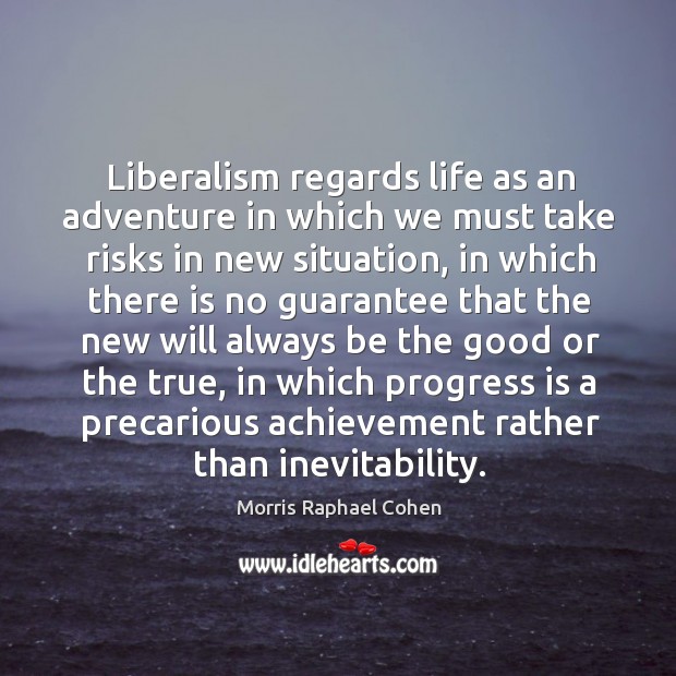 Liberalism regards life as an adventure in which we must take risks in new situation Morris Raphael Cohen Picture Quote