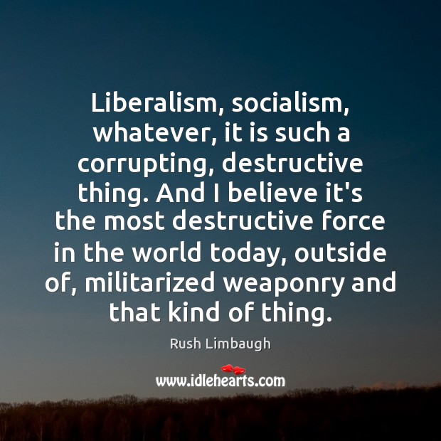 Liberalism, socialism, whatever, it is such a corrupting, destructive thing. And I Image
