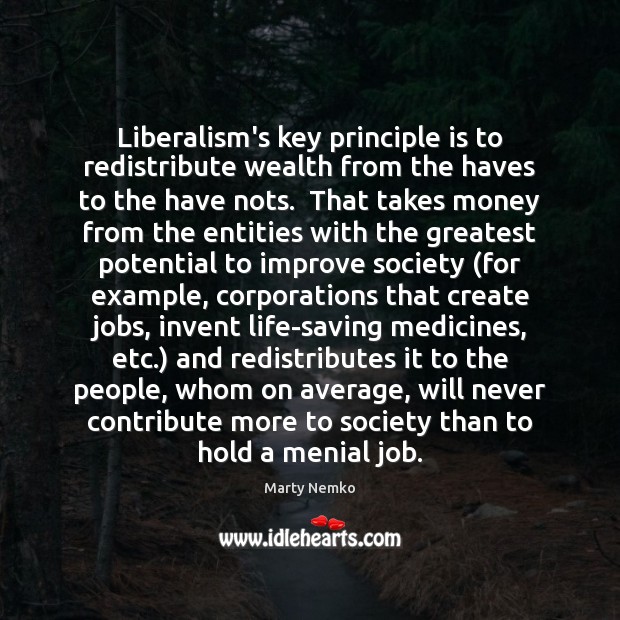 Liberalism’s key principle is to redistribute wealth from the haves to the Marty Nemko Picture Quote