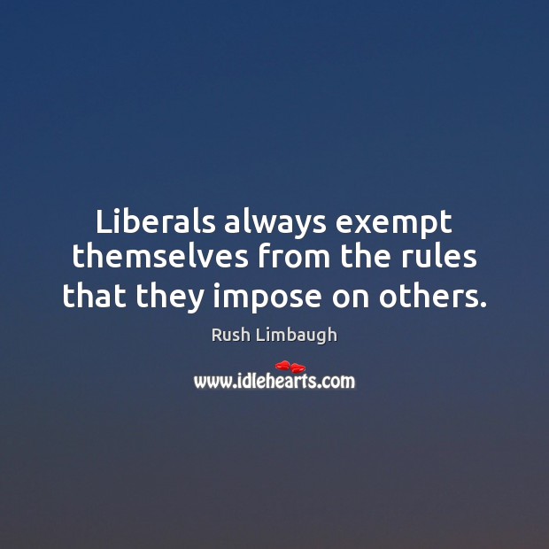 Liberals always exempt themselves from the rules that they impose on others. Rush Limbaugh Picture Quote