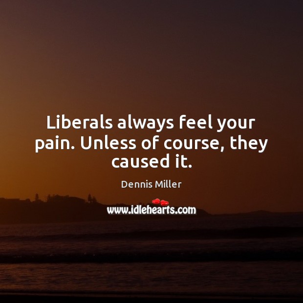 Liberals always feel your pain. Unless of course, they caused it. Dennis Miller Picture Quote