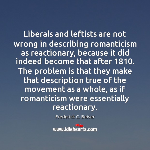 Liberals and leftists are not wrong in describing romanticism as reactionary, because Frederick C. Beiser Picture Quote