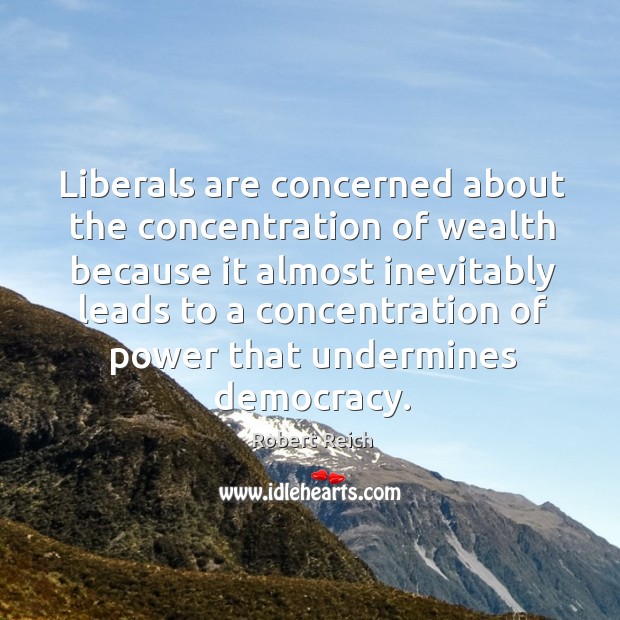 Liberals are concerned about the concentration of wealth Robert Reich Picture Quote