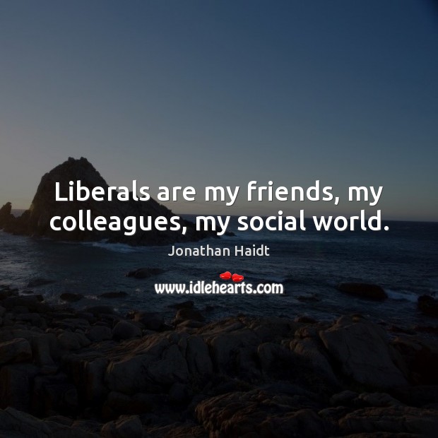 Liberals are my friends, my colleagues, my social world. Jonathan Haidt Picture Quote