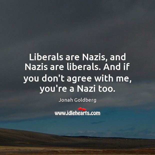 Liberals are Nazis, and Nazis are liberals. And if you don’t agree Image