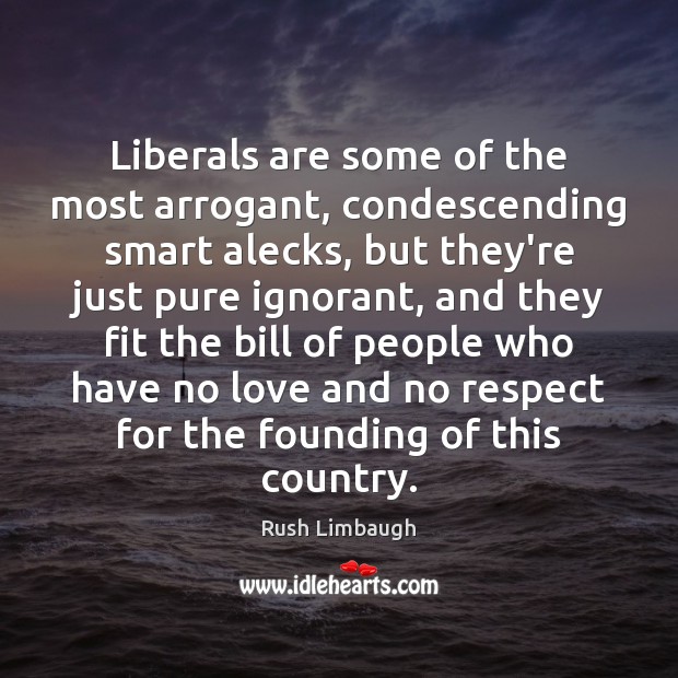 Liberals are some of the most arrogant, condescending smart alecks, but they’re Rush Limbaugh Picture Quote