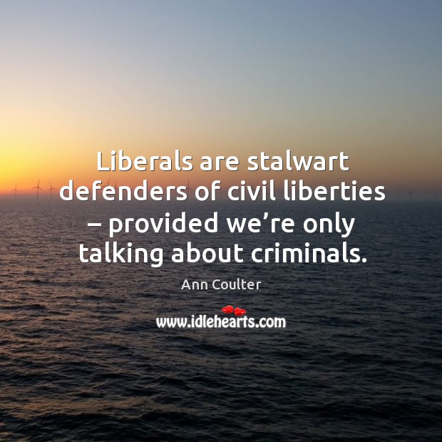 Liberals are stalwart defenders of civil liberties – provided we’re only talking about criminals. Ann Coulter Picture Quote