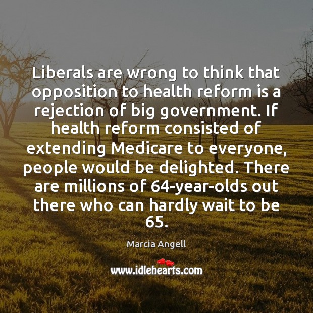 Liberals are wrong to think that opposition to health reform is a Marcia Angell Picture Quote