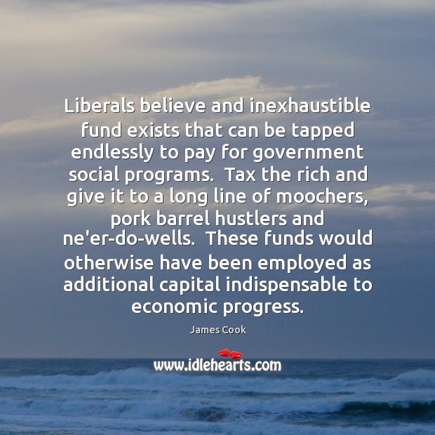 Liberals believe and inexhaustible fund exists that can be tapped endlessly to James Cook Picture Quote