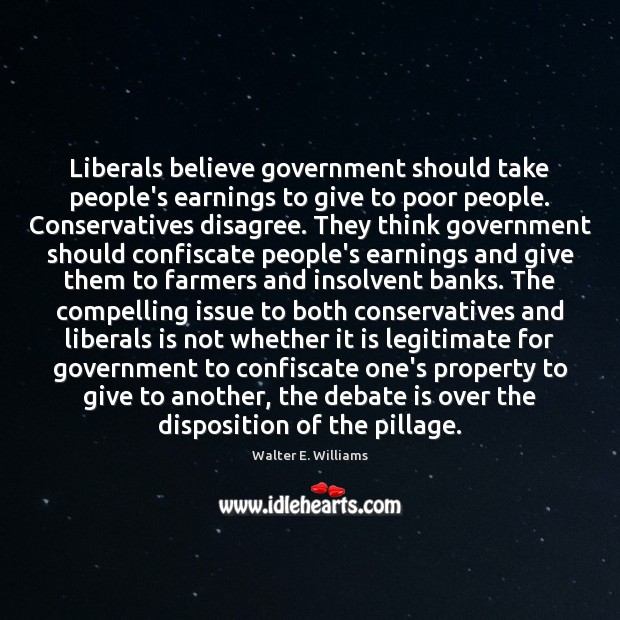 Liberals believe government should take people’s earnings to give to poor people. Walter E. Williams Picture Quote