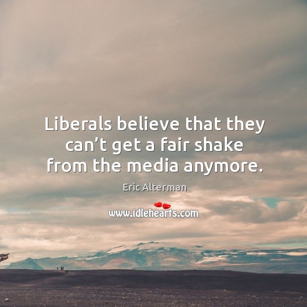 Liberals believe that they can’t get a fair shake from the media anymore. Eric Alterman Picture Quote