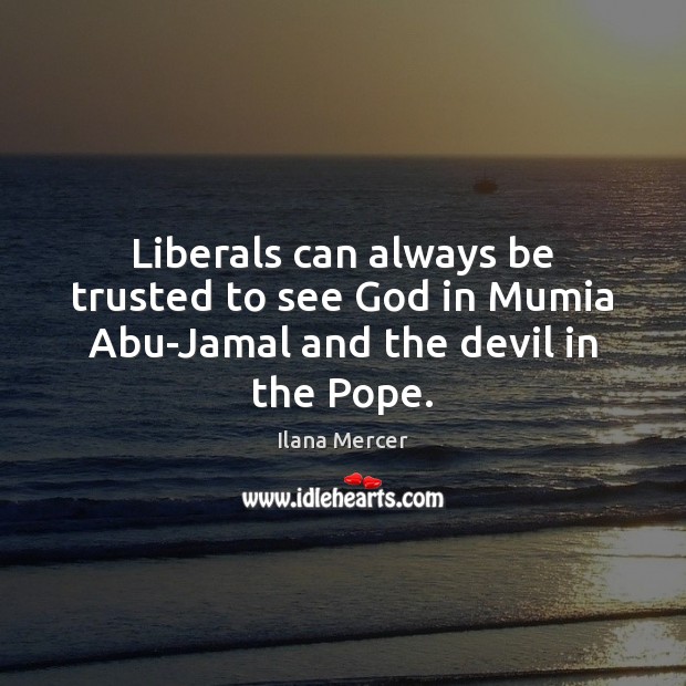 Liberals can always be trusted to see God in Mumia Abu-Jamal and the devil in the Pope. Ilana Mercer Picture Quote