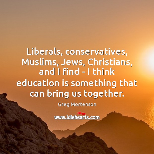 Liberals, conservatives, Muslims, Jews, Christians, and I find – I think education Greg Mortenson Picture Quote