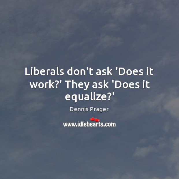 Liberals don’t ask ‘Does it work?’ They ask ‘Does it equalize?’ Dennis Prager Picture Quote