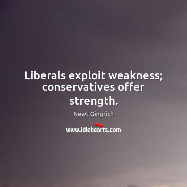 Liberals exploit weakness; conservatives offer strength. Newt Gingrich Picture Quote