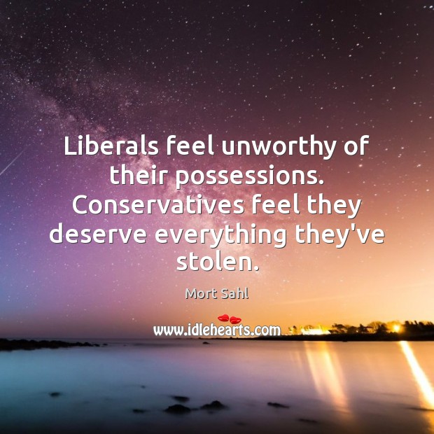 Liberals feel unworthy of their possessions. Conservatives feel they deserve everything they’ve Mort Sahl Picture Quote