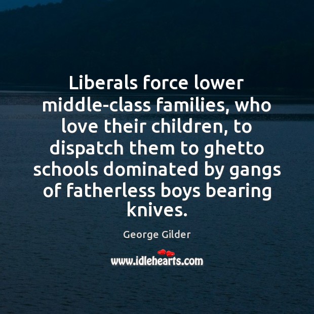 Liberals force lower middle-class families, who love their children, to dispatch them George Gilder Picture Quote
