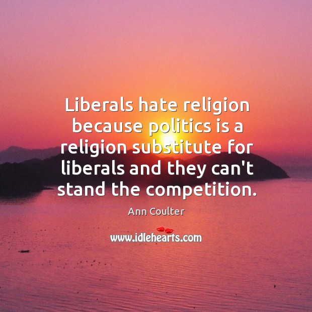 Liberals hate religion because politics is a religion substitute for liberals and Ann Coulter Picture Quote