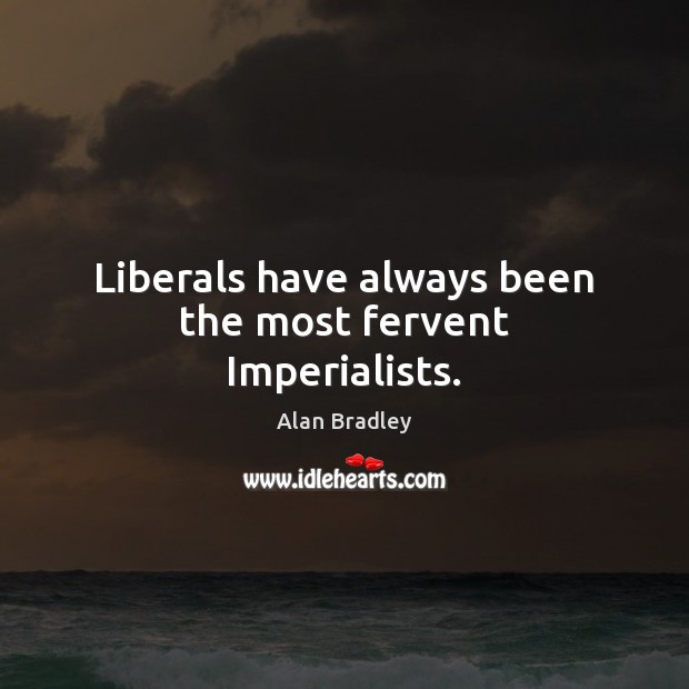 Liberals have always been the most fervent Imperialists. Alan Bradley Picture Quote