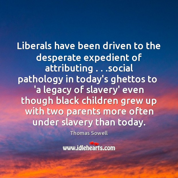 Liberals have been driven to the desperate expedient of attributing . . .social pathology Thomas Sowell Picture Quote