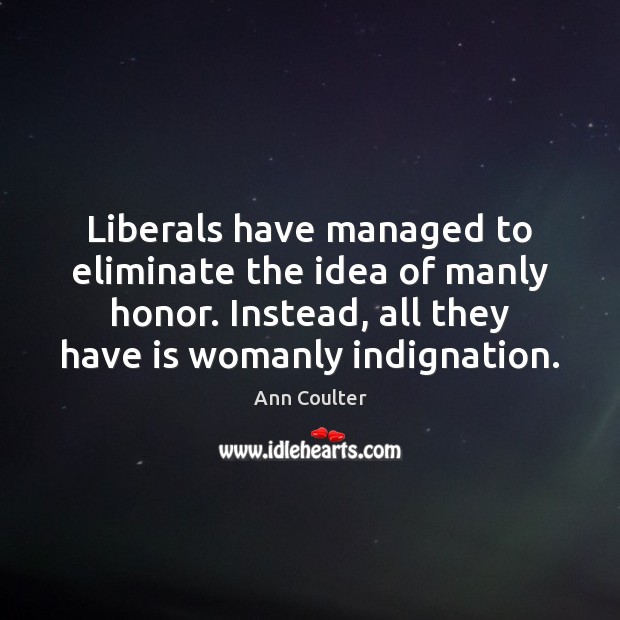Liberals have managed to eliminate the idea of manly honor. Instead, all Ann Coulter Picture Quote