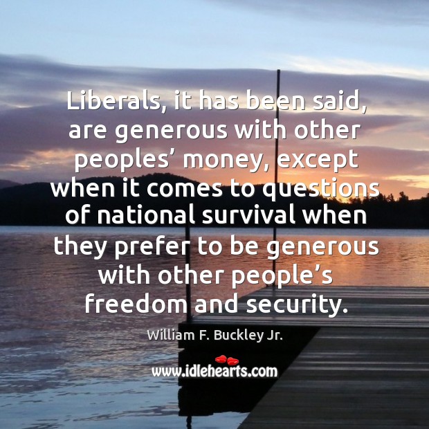 Liberals, it has been said, are generous with other peoples’ money, except when it comes William F. Buckley Jr. Picture Quote