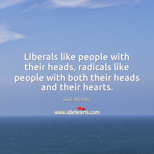 Liberals like people with their heads, radicals like people with both their Saul Alinsky Picture Quote