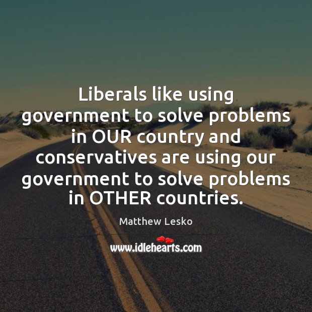 Liberals like using government to solve problems in OUR country and conservatives Matthew Lesko Picture Quote
