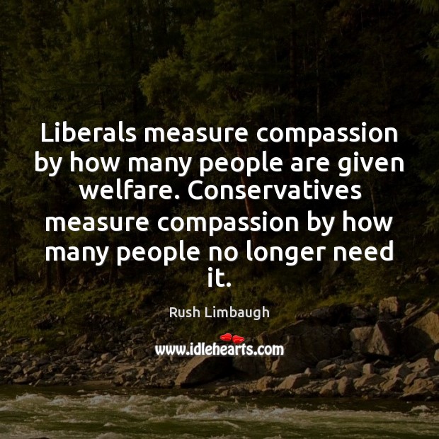 Liberals measure compassion by how many people are given welfare. Conservatives measure 
