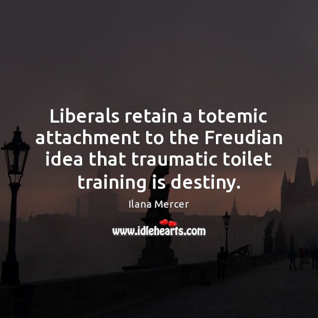 Liberals retain a totemic attachment to the Freudian idea that traumatic toilet Ilana Mercer Picture Quote