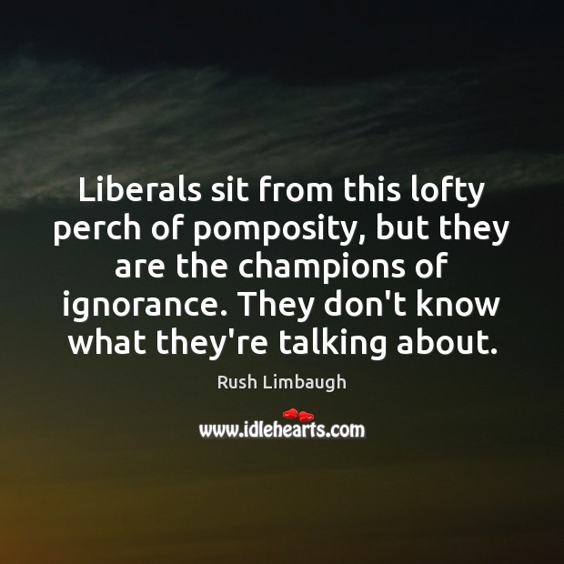 Liberals sit from this lofty perch of pomposity, but they are the Rush Limbaugh Picture Quote