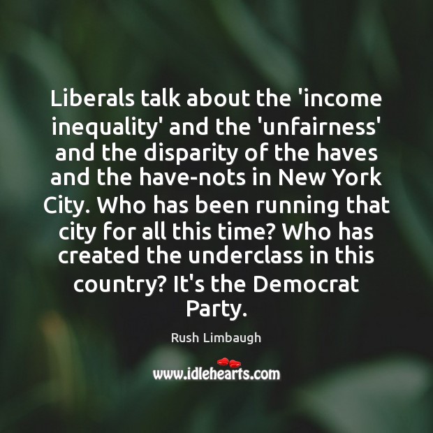 Liberals talk about the ‘income inequality’ and the ‘unfairness’ and the disparity Rush Limbaugh Picture Quote