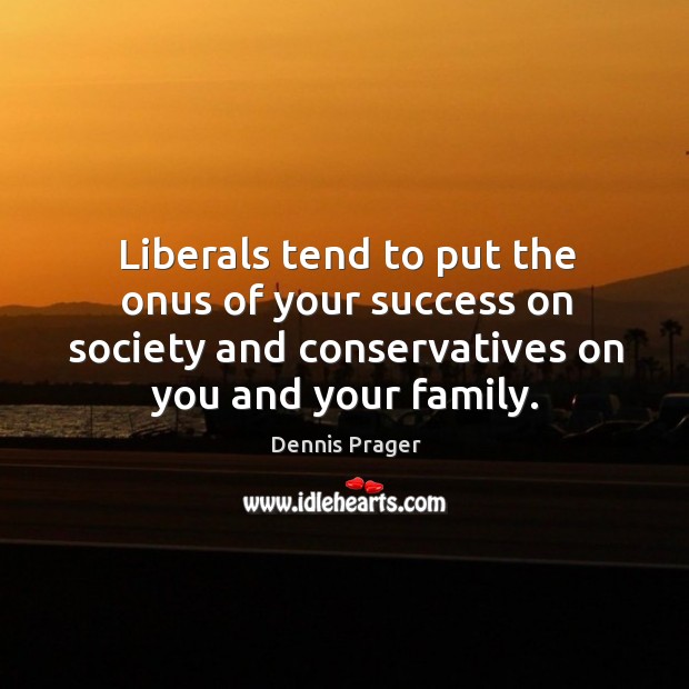 Liberals tend to put the onus of your success on society and conservatives on you and your family. Dennis Prager Picture Quote