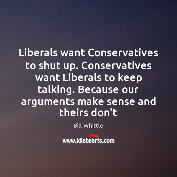 Liberals want Conservatives to shut up. Conservatives want Liberals to keep talking. Bill Whittle Picture Quote