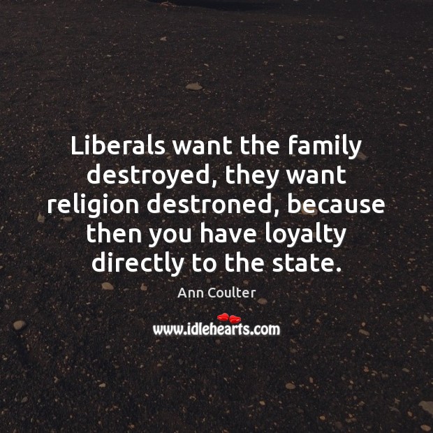 Liberals want the family destroyed, they want religion destroned, because then you Image