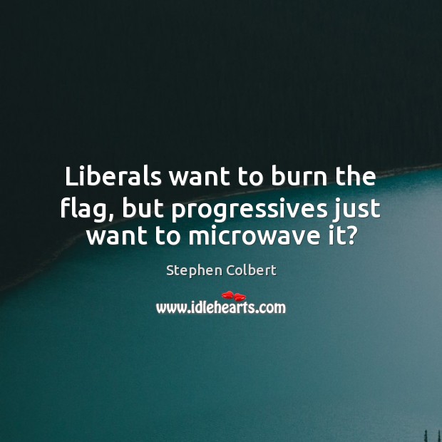 Liberals want to burn the flag, but progressives just want to microwave it? Stephen Colbert Picture Quote