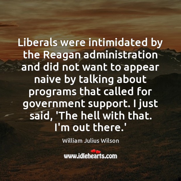 Liberals were intimidated by the Reagan administration and did not want to William Julius Wilson Picture Quote