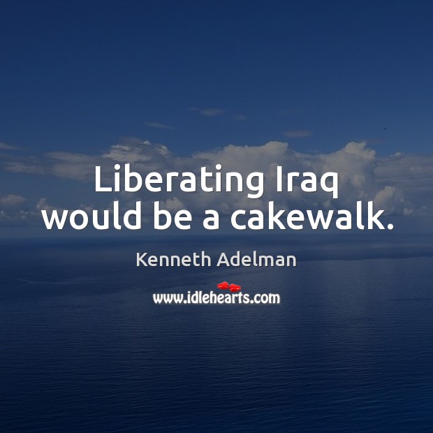 Liberating Iraq would be a cakewalk. Kenneth Adelman Picture Quote