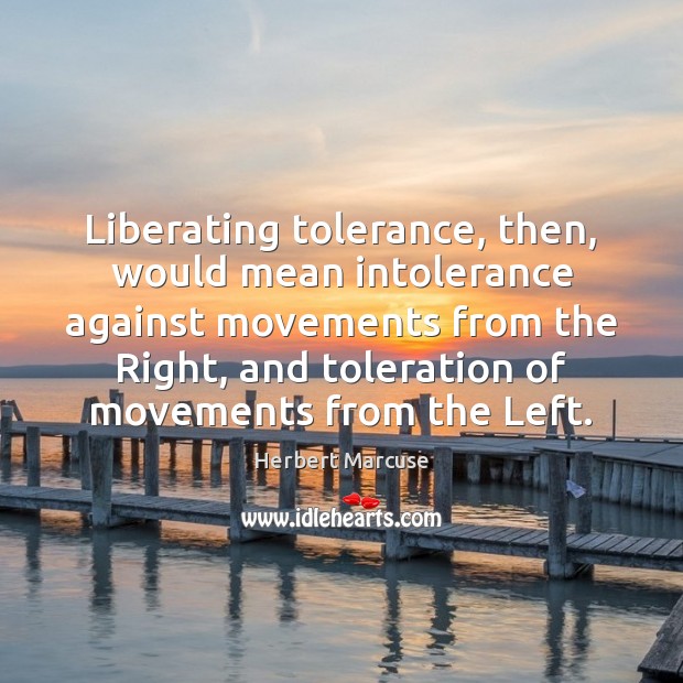 Liberating tolerance, then, would mean intolerance against movements from the Right, and Herbert Marcuse Picture Quote