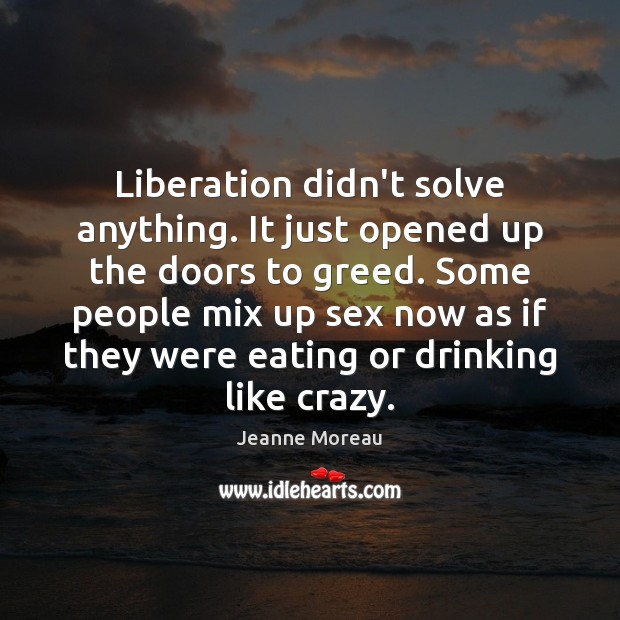Liberation didn’t solve anything. It just opened up the doors to greed. Jeanne Moreau Picture Quote