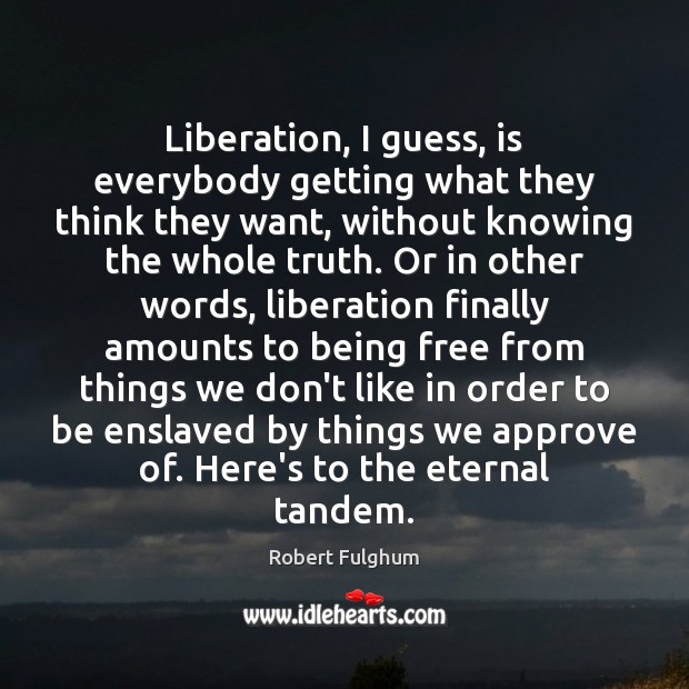 Liberation, I guess, is everybody getting what they think they want, without Robert Fulghum Picture Quote