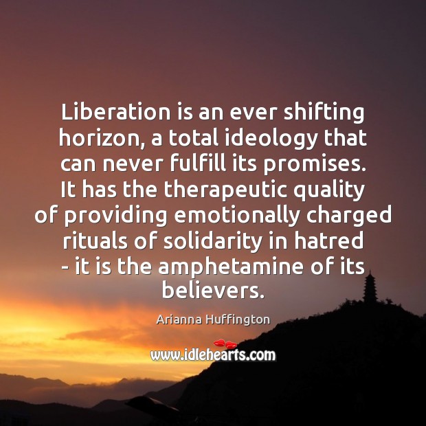 Liberation is an ever shifting horizon, a total ideology that can never Arianna Huffington Picture Quote