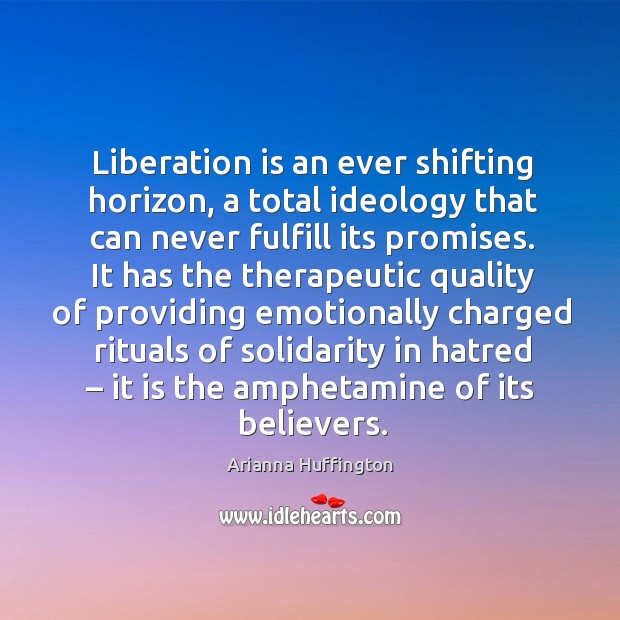 Liberation is an ever shifting horizon, a total ideology that can never fulfill its promises. Arianna Huffington Picture Quote